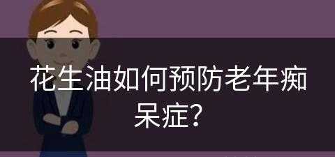 花生油如何预防老年痴呆症？(花生油如何预防老年痴呆症发生)